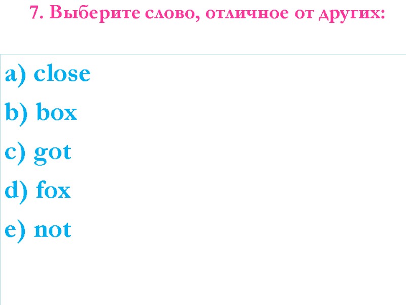 7. Выберите слово, отличное от других:    a) close b) box c)